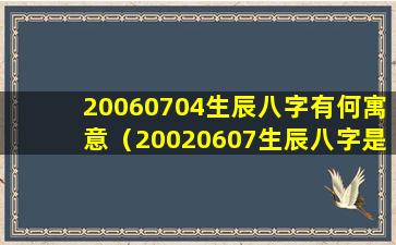 20060704生辰八字有何寓意（20020607生辰八字是什 🦉 么）